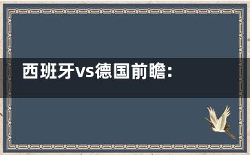 西班牙vs德国前瞻:德国队命悬一线 这组情况变得越来越复杂